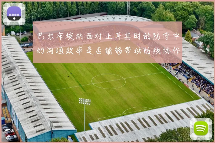 巴尔布埃纳面对土耳其时的防守中的沟通效率是否能够带动防线协作