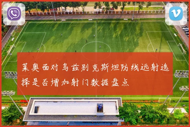 莱奥面对乌兹别克斯坦防线远射选择是否增加射门数据盘点
