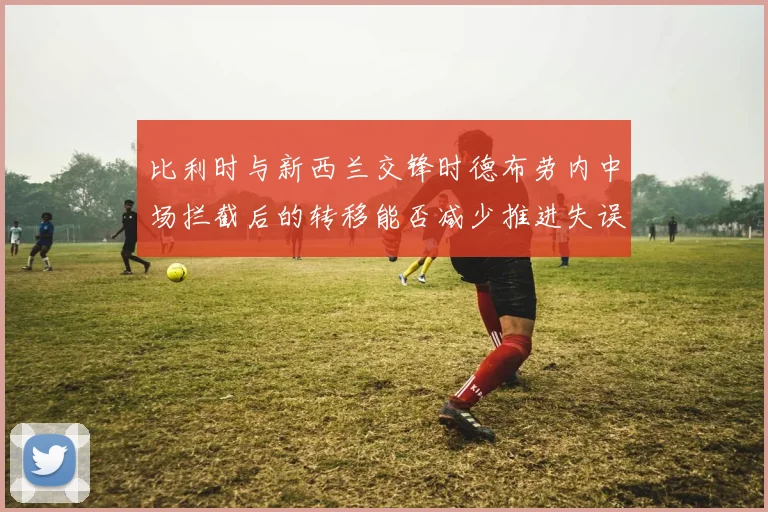 比利时与新西兰交锋时德布劳内中场拦截后的转移能否减少推进失误