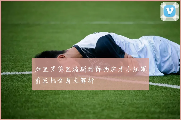 加里罗德里格斯对阵西班牙小组赛首发机会看点解析