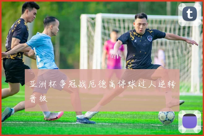 亚洲杯争冠战厄德高停球过人逆转晋级