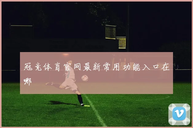 冠竞体育官网最新常用功能入口在哪