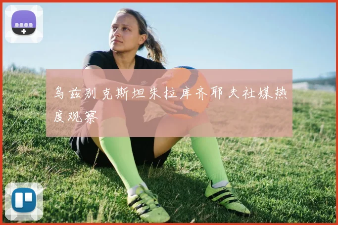 乌兹别克斯坦朱拉库齐耶夫社媒热度观察