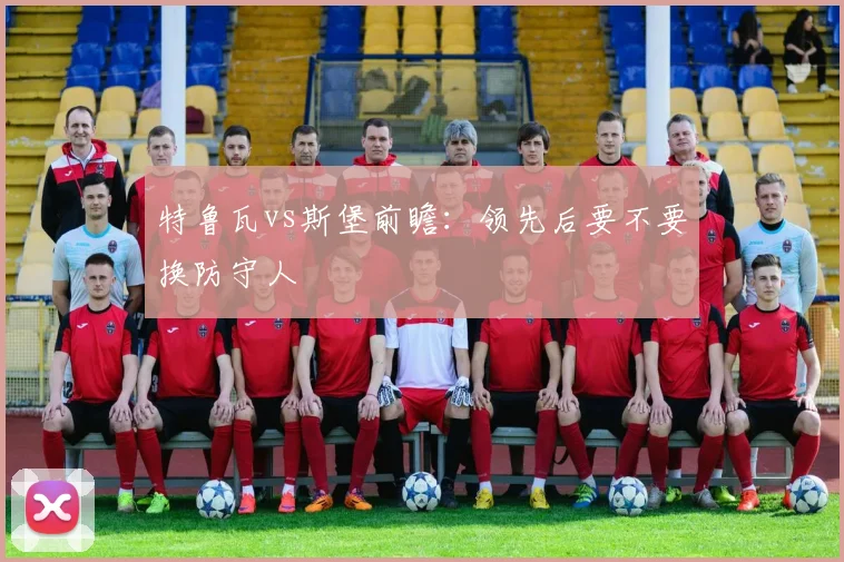 特鲁瓦vs斯堡前瞻:领先后要不要换防守人