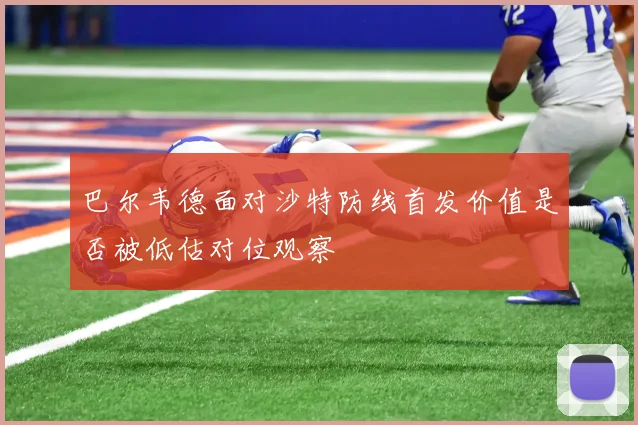 巴尔韦德面对沙特防线首发价值是否被低估对位观察