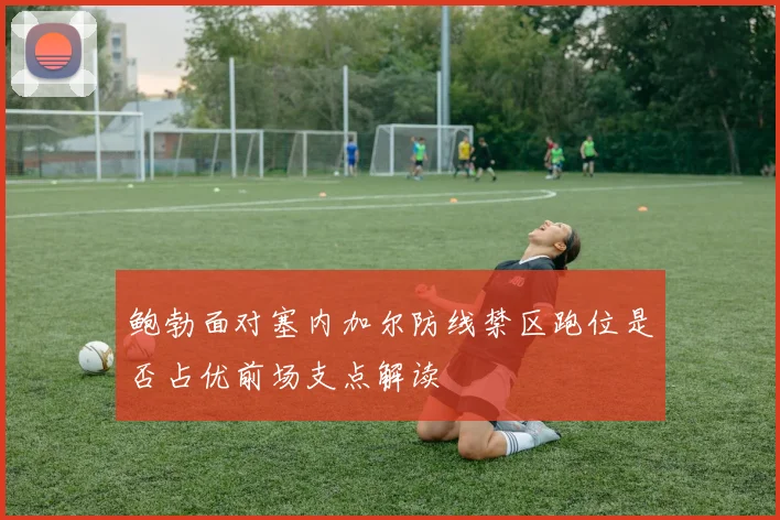 鲍勃面对塞内加尔防线禁区跑位是否占优前场支点解读