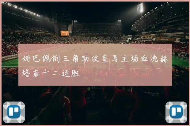 姆巴佩倒三角助攻皇马主场血洗赫塔菲十二连胜