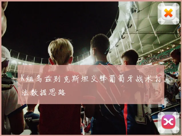 K组乌兹别克斯坦交锋葡萄牙战术打法数据思路
