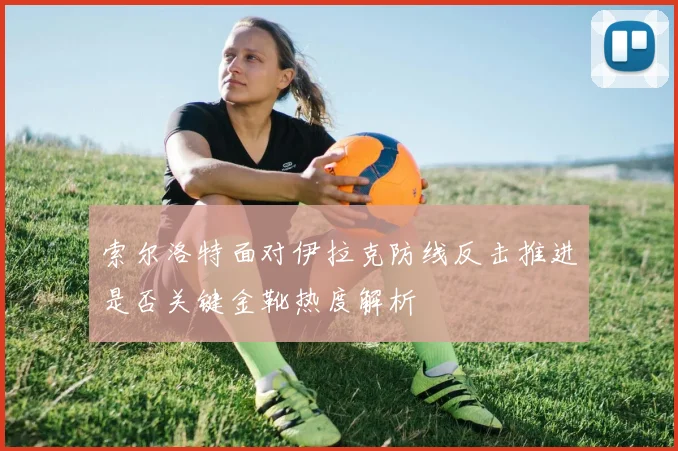 索尔洛特面对伊拉克防线反击推进是否关键金靴热度解析