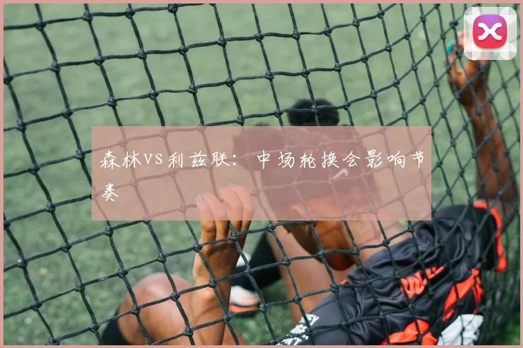 森林vs利兹联：中场轮换会影响节奏