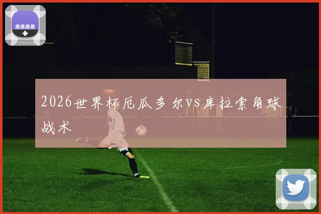 2026世界杯厄瓜多尔vs库拉索角球战术