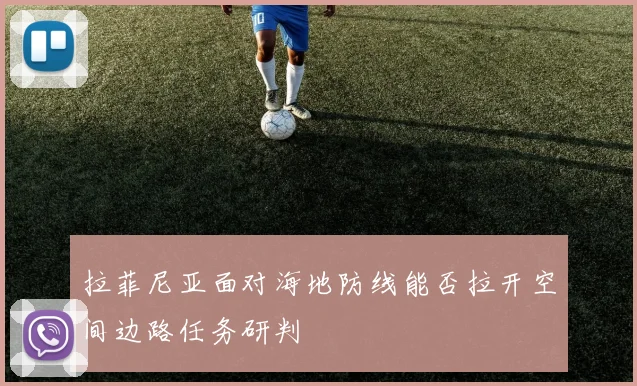 拉菲尼亚面对海地防线能否拉开空间边路任务研判