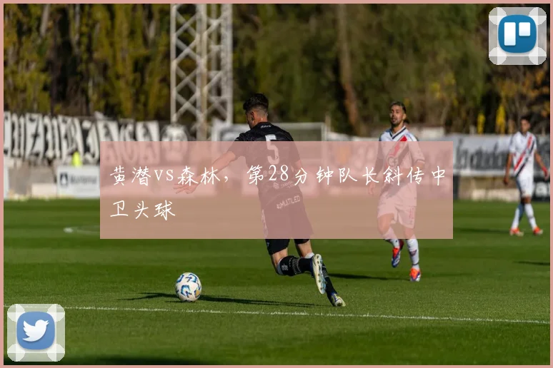 黄潜vs森林，第28分钟队长斜传中卫头球