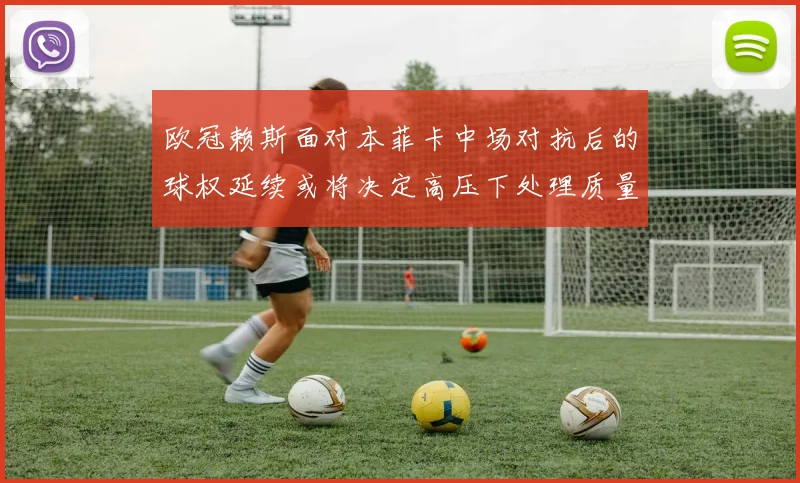 欧冠赖斯面对本菲卡中场对抗后的球权延续或将决定高压下处理质量