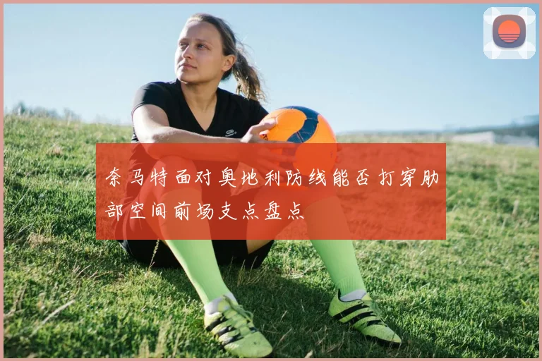 奈马特面对奥地利防线能否打穿肋部空间前场支点盘点