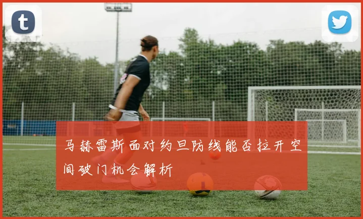 马赫雷斯面对约旦防线能否拉开空间破门机会解析
