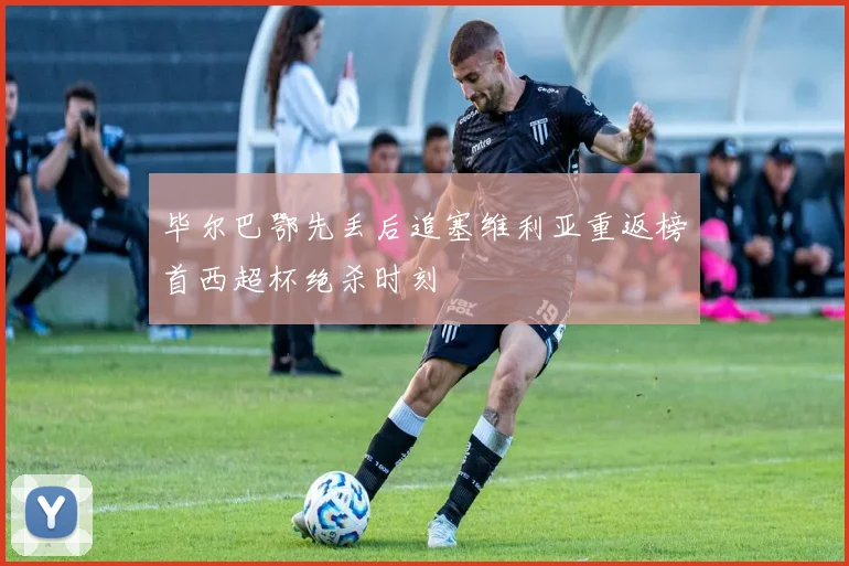 毕尔巴鄂先丢后追塞维利亚重返榜首西超杯绝杀时刻