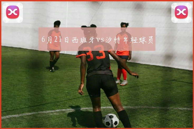 6月21日西班牙vs沙特年轻球员
