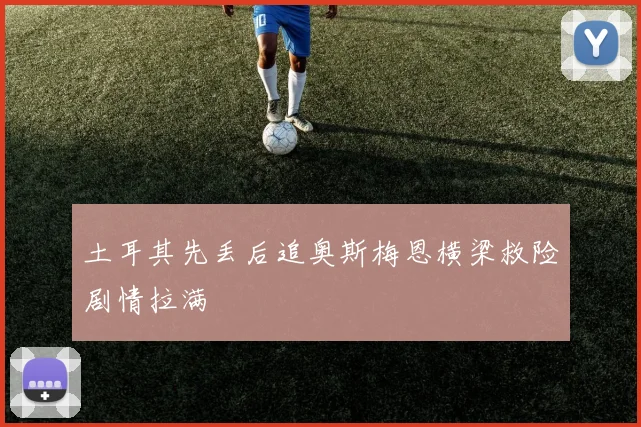 土耳其先丢后追奥斯梅恩横梁救险剧情拉满