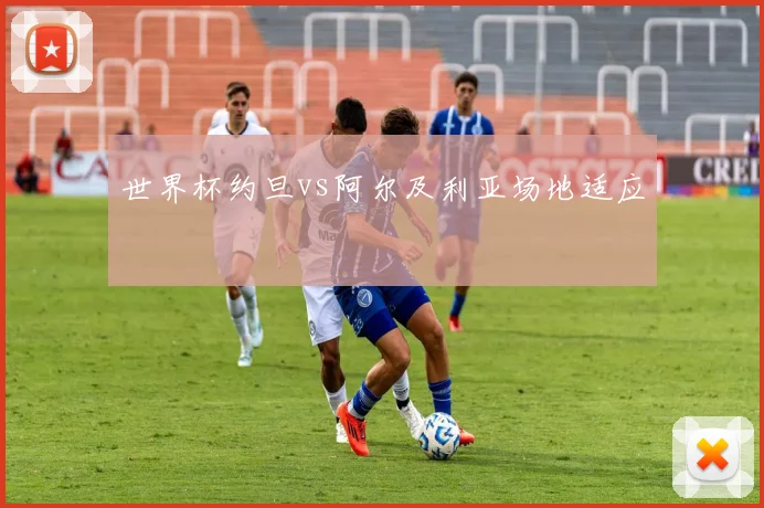 世界杯约旦vs阿尔及利亚场地适应